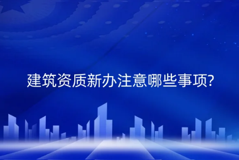 建筑資質新辦注意哪些事項?