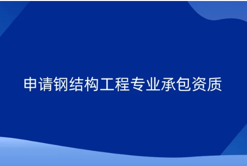申請鋼結(jié)構(gòu)工程專業(yè)承包資質(zhì)要求及流程介紹 申請鋼結(jié)構(gòu)工程專業(yè)承包資質(zhì)要求及流程介紹
