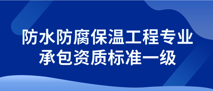 防水防腐保溫工程專業承包資質標準一級,申請要求介紹