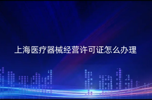 上海醫療器械經營許可證怎么辦理?代辦要求與材料是什么 上海醫療器械經營許可證怎么辦理?代辦要求與材料是什么