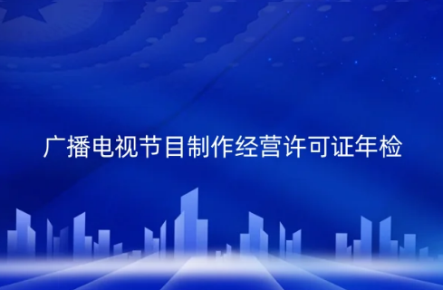 2024年廣播電視節目制作經營許可證必須每年年檢