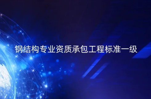 鋼結構專業(yè)資質承包工程標準一級怎么辦理?施工范圍是什么? 鋼結構專業(yè)資質承包工程標準一級怎么辦理?施工范圍是什么?