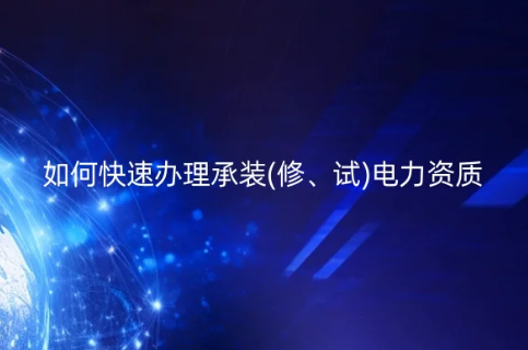 如何快速辦理承裝(修、試)電力資質