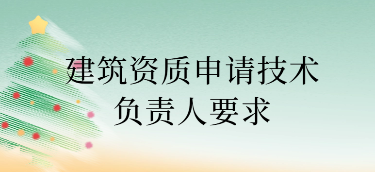 建筑資質申請技術負責人要求,其他人員要求是什么?