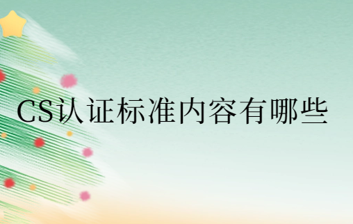 CS認證標準內容有哪些?有效期是多久?