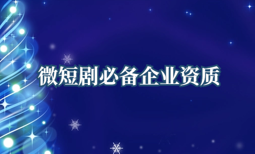 微短劇必備企業資質是什么 微短劇必備企業資質是什么