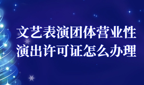 文藝表演團體營業性演出許可證怎么辦理 文藝表演團體營業性演出許可證怎么辦理