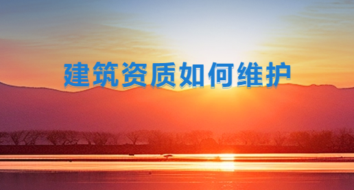 建筑資質(zhì)如何維護(hù),注意事項(xiàng)有哪些?