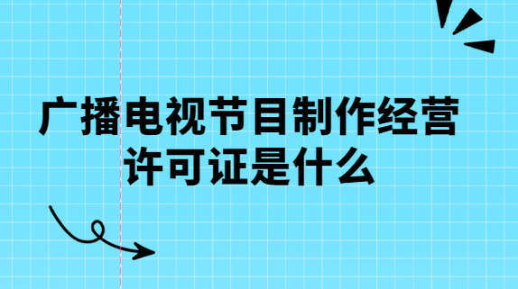 廣播電視節目制作經營許可證是什么 廣播電視節目制作經營許可證是什么