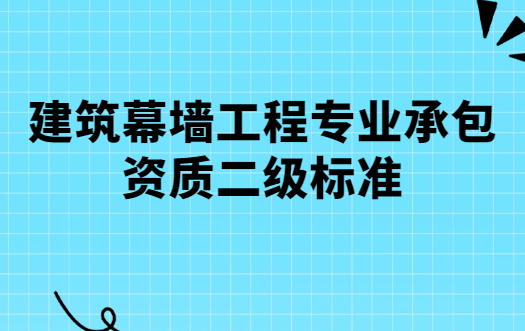 建筑幕墻工程專業承包資質二級標準,人員要求及辦理流程