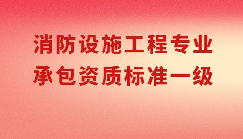 消防設施工程專業承包資質標準一級要求,申請條件有哪些?
