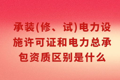 承裝(修、試)電力設施許可證和電力總承包資質區別是什么 承裝(修、試)電力設施許可證和電力總承包資質區別是什么
