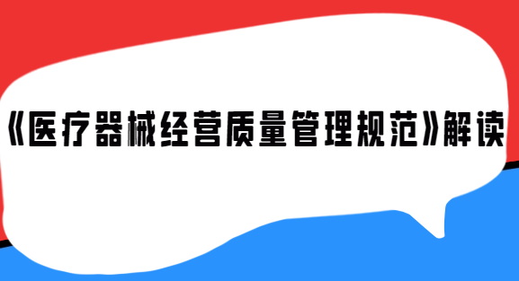 《醫(yī)療器械經(jīng)營(yíng)質(zhì)量管理規(guī)范》解讀 《醫(yī)療器械經(jīng)營(yíng)質(zhì)量管理規(guī)范》解讀
