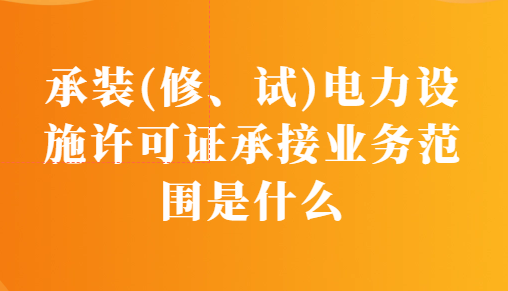 承裝(修、試)電力設施許可證承接業務范圍是什么? 承裝(修、試)電力設施許可證承接業務范圍是什么?