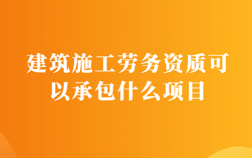 建筑施工勞務資質可以承包什么項目
