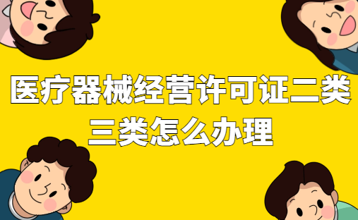 醫療器械經營許可證二類三類怎么辦理 醫療器械經營許可證二類三類怎么辦理