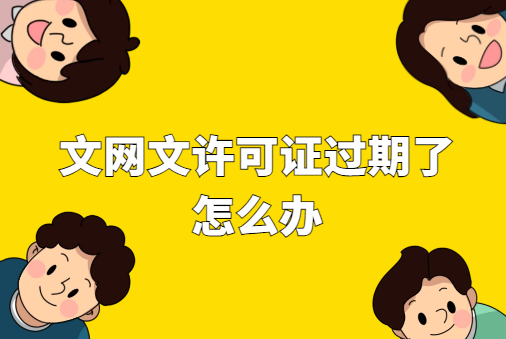 文網文許可證過期了怎么辦 文網文許可證過期了怎么辦