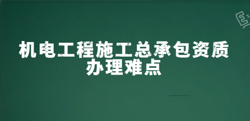 機電工程施工總承包資質辦理難點是什么 機電工程施工總承包資質辦理難點是什么