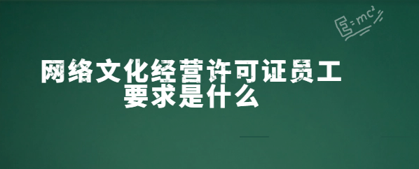 網絡文化經營許可證員工要求是什么 網絡文化經營許可證員工要求是什么