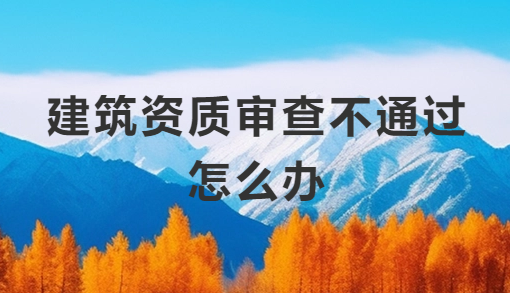 建筑資質(zhì)審查不通過怎么辦