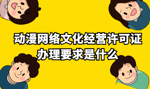動(dòng)漫網(wǎng)絡(luò)文化經(jīng)營(yíng)許可證辦理要求是什么 動(dòng)漫網(wǎng)絡(luò)文化經(jīng)營(yíng)許可證辦理要求是什么