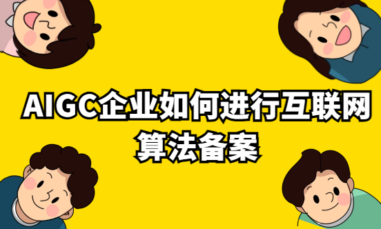AIGC企業(yè)如何進(jìn)行互聯(lián)網(wǎng)算法備案? AIGC企業(yè)如何進(jìn)行互聯(lián)網(wǎng)算法備案?