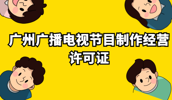廣州廣播電視節目制作經營許可證怎么辦理?代辦申請條件及材料? 廣州廣播電視節目制作經營許可證怎么辦理?代辦申請條件及材料?