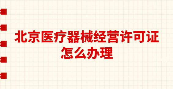 北京醫療器械經營許可證怎么辦理?代辦要求與流程是什么? 北京醫療器械經營許可證怎么辦理?代辦要求與流程是什么?