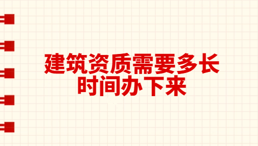 建筑資質需要多長時間辦下來