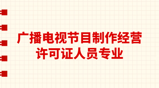 廣播電視節(jié)目制作經(jīng)營許可證人員專業(yè)(學(xué)歷要求) 廣播電視節(jié)目制作經(jīng)營許可證人員專業(yè)(學(xué)歷要求)