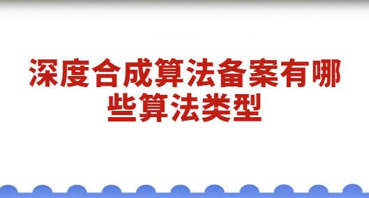 深度合成算法備案有哪些算法類型 深度合成算法備案有哪些算法類型