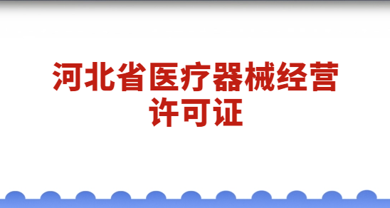 河北醫療器械經營許可證怎么辦理?代辦流程與材料簡介