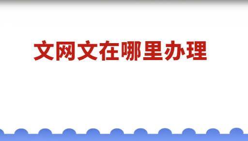 文網文在哪里辦理 文網文在哪里辦理