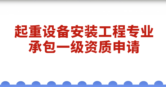 起重設備安裝工程專業承包一級資質申請,經營范圍是什么? 起重設備安裝工程專業承包一級資質申請,經營范圍是什么?