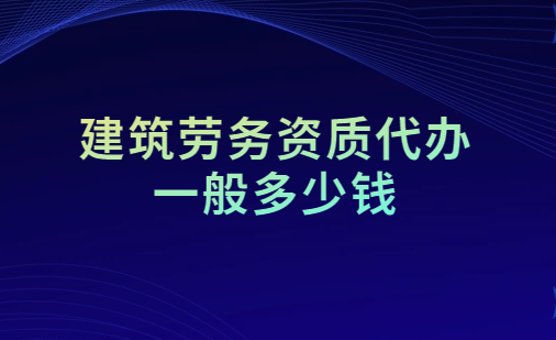 建筑勞務資質代辦一般多少錢 建筑勞務資質代辦一般多少錢