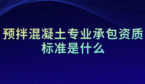 預拌混凝土專業承包資質標準是什么?人員要求是什么? 預拌混凝土專業承包資質標準是什么?人員要求是什么?
