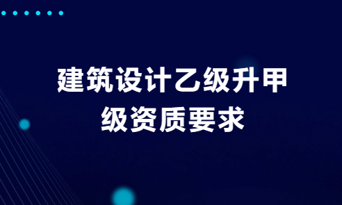 建筑設計乙級升甲級資質要求
