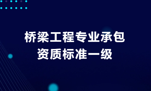 橋梁工程專業承包資質標準一級,企業申請要求 橋梁工程專業承包資質標準一級,企業申請要求