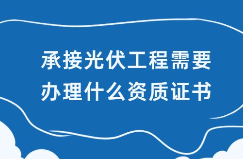 承接光伏工程需要辦理什么資質證書
