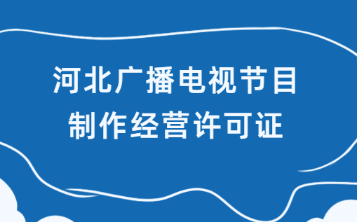 河北省廣播電視節目制作經營許可證怎么申請 河北省廣播電視節目制作經營許可證怎么申請