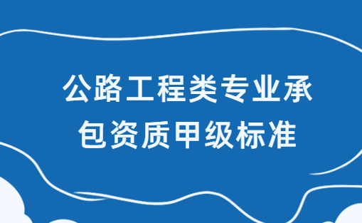 公路工程類專業承包資質甲級標準,人員及業績要求
