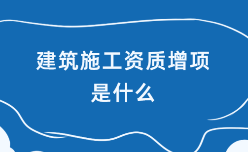 建筑施工資質(zhì)增項(xiàng)是什么?如何辦理? 建筑施工資質(zhì)增項(xiàng)是什么?如何辦理?