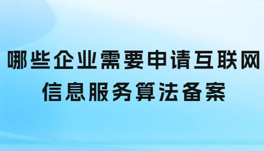 哪些企業需要申請互聯網信息服務算法備案 哪些企業需要申請互聯網信息服務算法備案