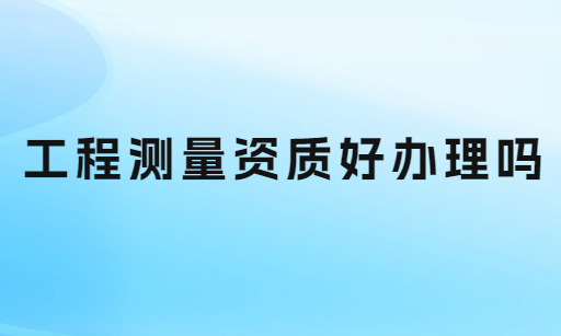 工程測(cè)量資質(zhì)好辦理嗎?如何申請(qǐng) 工程測(cè)量資質(zhì)好辦理嗎?如何申請(qǐng)