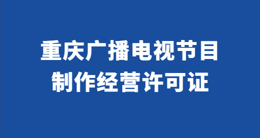 重慶廣播電視節目制作經營許可證怎么辦理?代辦條件與材料
