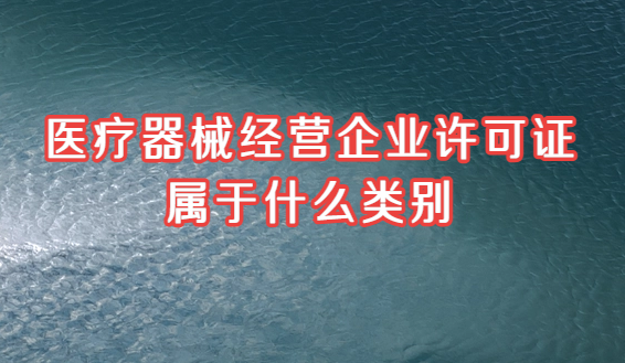 醫療器械經營企業許可證屬于什么類別 醫療器械經營企業許可證屬于什么類別