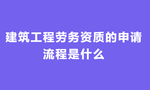 建筑工程勞務(wù)資質(zhì)的申請(qǐng)流程是什么?一般用多久時(shí)間? 建筑工程勞務(wù)資質(zhì)的申請(qǐng)流程是什么?一般用多久時(shí)間?