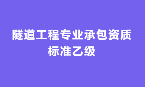 隧道工程專業承包資質標準乙級怎么辦理,人員要求與施工范圍 隧道工程專業承包資質標準乙級怎么辦理,人員要求與施工范圍