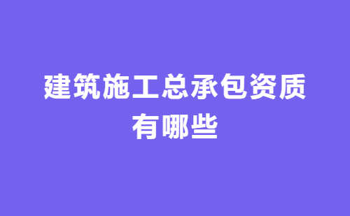 建筑施工總承包資質有哪些? 建筑施工總承包資質有哪些?