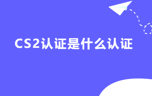 CS2認證是什么認證,申請條件是什么 CS2認證是什么認證,申請條件是什么